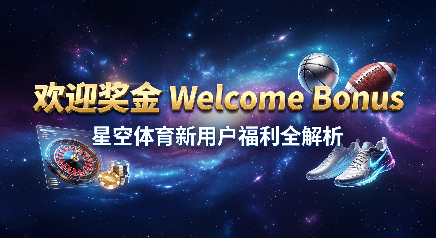 欢迎奖金指南：星空体育最新福利领取